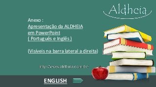 Anexo :
Apresentação da ALDHEIA
em PowerPoint
( Português e Inglês )
(Visíveis na barra lateral a direita)
ENGLISH
 