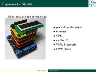 DO TAMANHO DO FUTURO
Expans˜oes - Shields DO TAMANHO DO FUTURO
Muita possibilidade de expans˜ao:
placa de prototipa¸c˜ao
ethernet
GPS
cart˜ao SD
WiFi, Bluetooth
PWM/servo
Filipi Vianna Introdu¸c˜ao
 