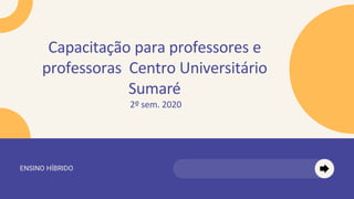 ENSINO HÍBRIDO
Capacitação para professores e
professoras Centro Universitário
Sumaré
2º sem. 2020
 