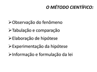 O MÉTODO CIENTÍFICO:
ØObservação do fenômeno
ØTabulação e comparação
ØElaboração de hipótese
ØExperimentação da hipótese
ØInformação e formulação da lei
 