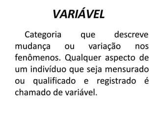 VARIÁVEL
descreve
Categoria que
mudança ou variação nos
fenômenos. Qualquer aspecto de
um indivíduo que seja mensurado
ou qualificado e registrado é
chamado de variável.
 