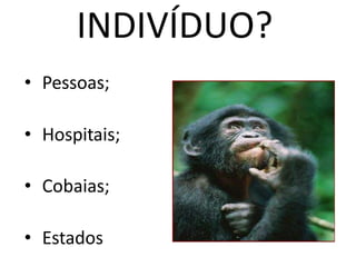 INDIVÍDUO?
• Pessoas;
• Hospitais;
• Cobaias;
• Estados
 