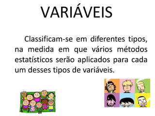 VARIÁVEIS
Classificam-se em diferentes tipos,
na medida em que vários métodos
estatísticos serão aplicados para cada
um desses tipos de variáveis.
 