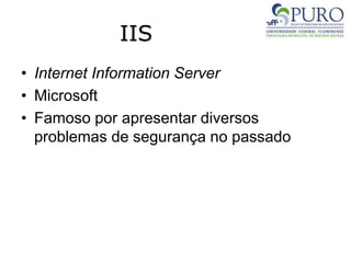IIS
• Internet Information Server
• Microsoft
• Famoso por apresentar diversos
problemas de segurança no passado
 