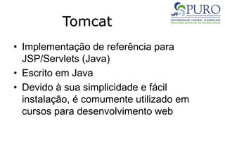 Tomcat
• Implementação de referência para
JSP/Servlets (Java)
• Escrito em Java
• Devido à sua simplicidade e fácil
instalação, é comumente utilizado em
cursos para desenvolvimento web
 