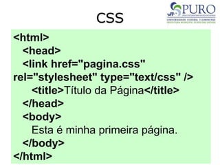 CSS
<html>
<head>
<link href="pagina.css"
rel="stylesheet" type="text/css" />
<title>Título da Página</title>
</head>
<body>
Esta é minha primeira página.
</body>
</html>
 