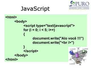 JavaScript
JavaScript
<html>
<body>
<script type="text/javascript">
for (i = 0; i < 5; i++)
{
document.write("Alo você !!!")
document.write("<br />")
}
</script>
</body>
</html>
 