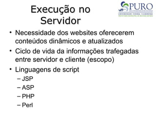 Execução no
Execução no
Servidor
Servidor
• Necessidade dos websites oferecerem
conteúdos dinâmicos e atualizados
• Ciclo de vida da informações trafegadas
entre servidor e cliente (escopo)
• Linguagens de script
– JSP
– ASP
– PHP
– Perl
 