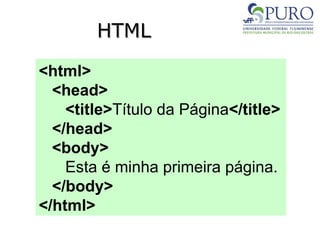 HTML
HTML
<html>
<head>
<title>Título da Página</title>
</head>
<body>
Esta é minha primeira página.
</body>
</html>
 