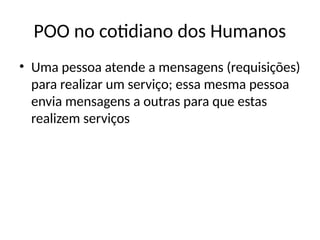 POO no cotidiano dos Humanos
• Uma pessoa atende a mensagens (requisições)
para realizar um serviço; essa mesma pessoa
envia mensagens a outras para que estas
realizem serviços
 