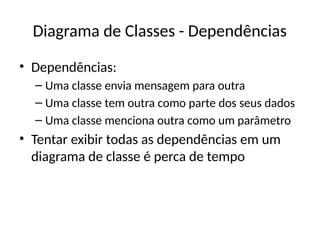 Diagrama de Classes - Dependências
• Dependências:
– Uma classe envia mensagem para outra
– Uma classe tem outra como parte dos seus dados
– Uma classe menciona outra como um parâmetro
• Tentar exibir todas as dependências em um
diagrama de classe é perca de tempo
 