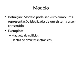 Modelo
• Definição: Modelo pode ser visto como uma
representação idealizada de um sistema a ser
construído
• Exemplos:
– Maquete de edifícios
– Plantas de circuítos eletrônicos
 