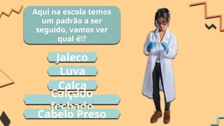 Aqui na escola temos
um padrão a ser
seguido, vamos ver
qual é!?
Jaleco
Calça
Calçado
fechado
Luva
Cabelo Preso
 