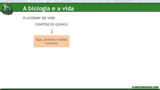 A unidade da vida
COMPOSIÇÃO QUÍMICA
Água, proteína e ácidos
nucleicos
A biologia e a vida
 