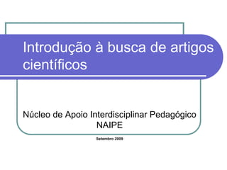 Introdução à busca de artigos
científicos
Núcleo de Apoio Interdisciplinar Pedagógico
NAIPE
Setembro 2009
 