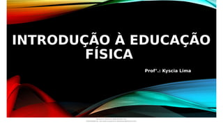 INTRODUÇÃO À EDUCAÇÃO
FÍSICA
Prof°.: Kyscia Lima
Document shared on www.docsity.com
Downloaded by: luiz-neide-cerqueira-8 (dudulmac@hotmail.com)
 