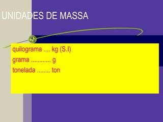 UNIDADES DE MASSA
quilograma .... kg (S.I)
grama ............ g
tonelada ........ ton
 