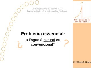 Da Antigüidade ao século XIX:
  breve histórico dos estudos lingüísticos




Problema essencial:
  a língua é natural ou
      convencional?
 