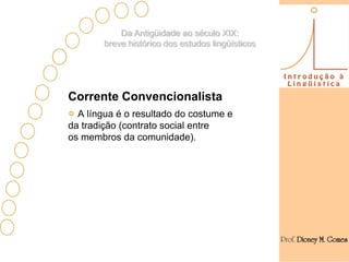 Da Antigüidade ao século XIX:
        breve histórico dos estudos lingüísticos




Corrente Convencionalista
  A língua é o resultado do costume e
da tradição (contrato social entre
os membros da comunidade).
 