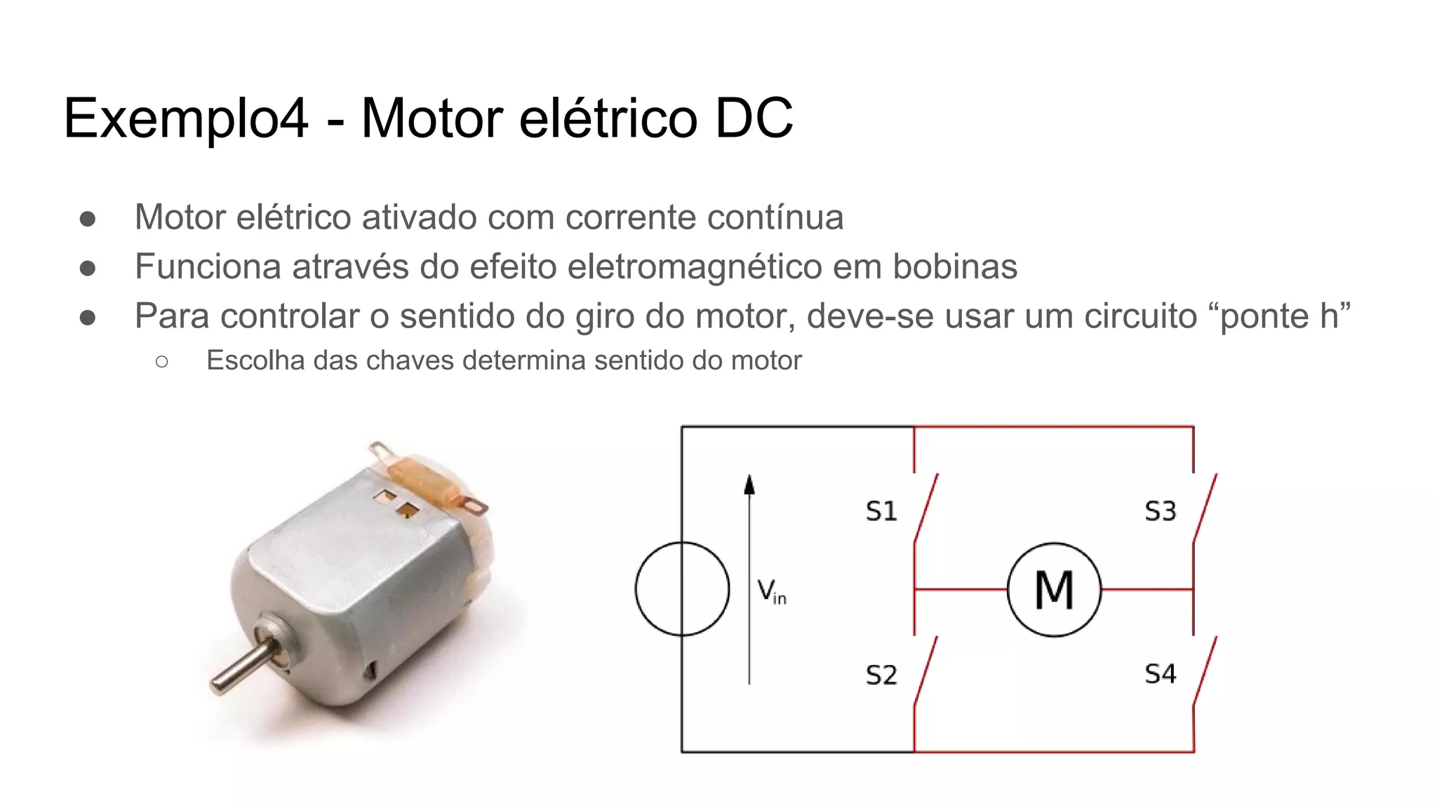 ● Motor elétrico ativado com corrente contínua
● Funciona através do efeito eletromagnético em bobinas
● Para controlar o sentido do giro do motor, deve-se usar um circuito “ponte h”
○ Escolha das chaves determina sentido do motor
Exemplo4 - Motor elétrico DC
 