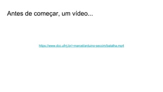 Antes de começar, um vídeo...
https://www.dcc.ufrrj.br/~marcel/arduino-seccim/batalha.mp4
 