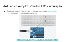 Arduino - Exemplo1 - “hello LED” - simulação
● Exemplo usando plataforma online de simulação - circuits.io
○ Protoboard, LED, Resistor e Arduino UNO
https://circuits.io/circuits/2436819-hello-led/embed
 