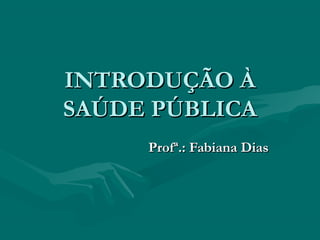 INTRODUÇÃO ÀINTRODUÇÃO À
SAÚDE PÚBLICASAÚDE PÚBLICA
Profª.: Fabiana DiasProfª.: Fabiana Dias
 