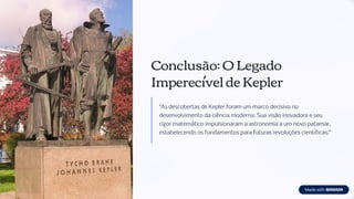Conclusão: O Legado
Imperecível de Kepler
"As descobertas de Kepler foram um marco decisivo no
desenvolvimento da ciência moderna. Sua visão inovadora e seu
rigor matemático impulsionaram a astronomia a um novo patamar,
estabelecendo os fundamentos para futuras revoluções científicas."
 