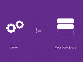 Message Queue
!=
Worker
 