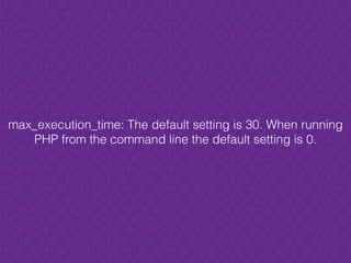 max_execution_time: The default setting is 30. When running
PHP from the command line the default setting is 0.
 