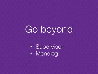 Go beyond
• Supervisor
• Monolog
 