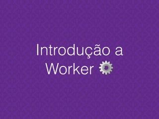 Introdução a
Worker ⚙
 