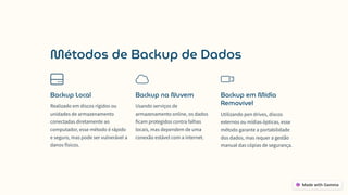 Métodos de Backup de Dados
Backup Local
Realizado em discos rígidos ou
unidades de armazenamento
conectadas diretamente ao
computador, esse método é rápido
e seguro, mas pode ser vulnerável a
danos físicos.
Backup na Nuvem
Usando serviços de
armazenamento online, os dados
ficam protegidos contra falhas
locais, mas dependem de uma
conexão estável com a internet.
Backup em Mídia
Removível
Utilizando pen drives, discos
externos ou mídias ópticas, esse
método garante a portabilidade
dos dados, mas requer a gestão
manual das cópias de segurança.
 