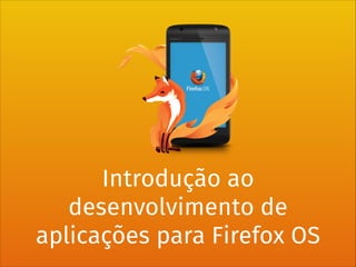 Introdução ao
desenvolvimento de
aplicações para Firefox OS

 
