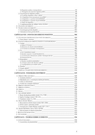 4
b) Dogmática jurídica e Jurisprudência _____________________________________________ 95
c) Abrangência da expressão dogmática jurídica_________________________________________ 96
2. Caracterização da dogmática jurídica____________________________________________ 96
a) O enfoque dogmático sobre o direito ____________________________________________ 96
b) A dogmática como pensamento tecnológico _______________________________________ 97
c) A dogmática e a questão da decidibilidade _________________________________________ 97
d) A dogmática e a questão da previsibilidade ________________________________________ 98
e) Objeto da dogmática _________________________________________________________ 99
3. A complementaridade dos enfoques teóricos do direito _________________________________ 99
E - FILOSOFIA DO DIREITO __________________________________________________ 100
F - TEORIA GERAL DO DIREITO _______________________________________________ 101
1. Caracterização geral da disciplina_____________________________________________ 101
2. Autonomia da teoria geral do direito ___________________________________________ 102
CAPÍTULO VIII - FONTES DO DIREITO POSITIVO __________________________ 104
A - O CONCEITO TRADICIONAL DE FONTE DE DIREITO _____________________________ 104
1. Fontes formais e materiais__________________________________________________ 104
B - FONTES FORMAIS DO DIREITO POSITIVO CONTEMPORÂNEO ______________________ 105
1. Costume _____________________________________________________________ 105
a) Hábito e Costume __________________________________________________________ 105
b) Elementos do direito consuetudinário___________________________________________ 106
c) O costume na sociedade contemporânea _________________________________________ 106
2. Lei_________________________________________________________________ 107
a) Lei e centralismo estatal______________________________________________________ 107
b) Sentidos material e formal da palavra lei__________________________________________ 108
c) A estrutura do ordenamento jurídico: hierarquia das leis _____________________________ 108
d) Estrutura das leis___________________________________________________________ 110
3. Jurisprudência _________________________________________________________ 111
a) Sentidos da palavra jurisprudência _______________________________________________ 111
b) A função criativa das decisões judiciais __________________________________________ 111
c) A jurisprudência em sentido estrito _____________________________________________ 113
4. Doutrina_____________________________________________________________ 114
5. O poder negocial ________________________________________________________ 116
C - CRÍTICAS À TEORIA DAS FONTES DO DIREITO__________________________________ 116
CAPÍTULO IX - PANORAMA HISTÓRICO ___________________________________ 119
A - DIREITO PRÉ-HISTÓRICO_________________________________________________ 120
1. Sociedades primitivas? ____________________________________________________ 120
2. Dificuldades para a reconstrução do direito pré-histórico_______________________________ 120
3. Crítica ao etnocentrismo ___________________________________________________ 121
4. O direito das sociedades tradicionais ___________________________________________ 122
B - DIREITO MESOPOTÂMICO_________________________________________________ 123
C - DIREITO EGÍPCIO_______________________________________________________ 124
D - GRÉCIA ______________________________________________________________ 126
E - ROMA________________________________________________________________ 126
F - ALTA IDADE MÉDIA _____________________________________________________ 128
1. Raízes do pluralismo jurídico (séculos VI a VIII) __________________________________ 128
2. Império Carolíngio (séculos VIII e IX) _________________________________________ 128
3. Feudalismo (séculos X a XII) _______________________________________________ 129
G - BAIXA IDADE MÉDIA____________________________________________________ 130
1. Renascimento do direito romano (séculos XII e XIII) ________________________________ 130
2. Direito comum e pluralismo jurídico ___________________________________________ 130
3. Transição para a Idade Moderna (séculos XIV e XV) ______________________________ 131
H - IDADE MODERNA (SÉCS. XVI A XVIII) ______________________________________ 131
1. Início do projeto de redução do pluralismo ________________________________________ 132
I - REVOLUÇÕES BURGUESAS _________________________________________________ 133
J - ATUALIDADE___________________________________________________________ 134
CAPÍTULO X - TEORIAS SOBRE O DIREITO ________________________________ 136
A - JUSNATURALISMO_______________________________________________________ 136
1. Características do jusnaturalismo _____________________________________________ 136
 