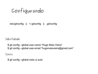 Configurando
/etc/gitconfig || ~/.gitconfig || .git/config

Identidade
$ git config --global user.name "Hugo Maia Vieira"
$ git config --global user.email "hugomaiavieira@gmail.com"
Cores
$ git config --global color.ui auto

 