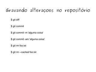 Gravando alteraçoes no repositório
$ git diff
$ git commit
$ git commit -m 'alguma coisa'
$ git commit -am 'alguma coisa'
$ git rm foo.txt
$ git rm --cached foo.txt

 