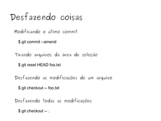 Desfazendo coisas
Modificando o útimo commit
$ git commit --amend
Tirando arquivos da área de seleção
$ git reset HEAD foo.txt
Desfazendo as modificações de um arquivo
$ git checkout -- foo.txt
Desfazendo todas as modificações
$ git checkout -- .

 