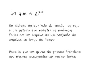 ¿O que é git?
Um sistema de controle de versão, ou seja,
é um sistema que registra as mudanças
feitas em um arquivo ou um conjunto de
arquivos ao longo do tempo

Permite que um grupo de pessoas trabalhem
nos mesmos documentos ao mesmo tempo

 