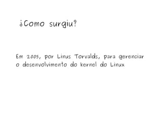 ¿Como surgiu?

Em 2005, por Linus Torvalds, para gerenciar
o desenvolvimento do kernel do Linux

 
