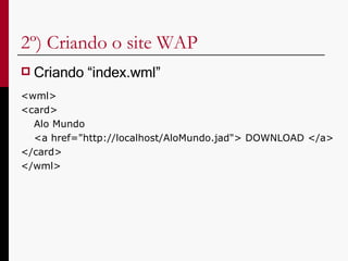 2º) Criando o site WAP Criando “index.wml” <wml> <card> Alo Mundo <a href="http://localhost/AloMundo.jad"> DOWNLOAD </a> </card> </wml> 