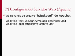 3º) Configurando Servidor Web (Apache) Adicionando ao arquivo “ httpd.conf” do Apache: AddType  text/vnd.sun.j2me.app-descriptor .jad  AddType  application/java-archive .jar 