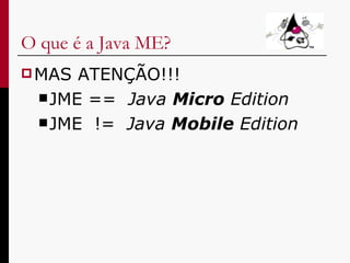 O que é a Java ME? MAS ATENÇÃO!!! JME ==  Java  Micro  Edition JME  !=  Java  Mobile  Edition 