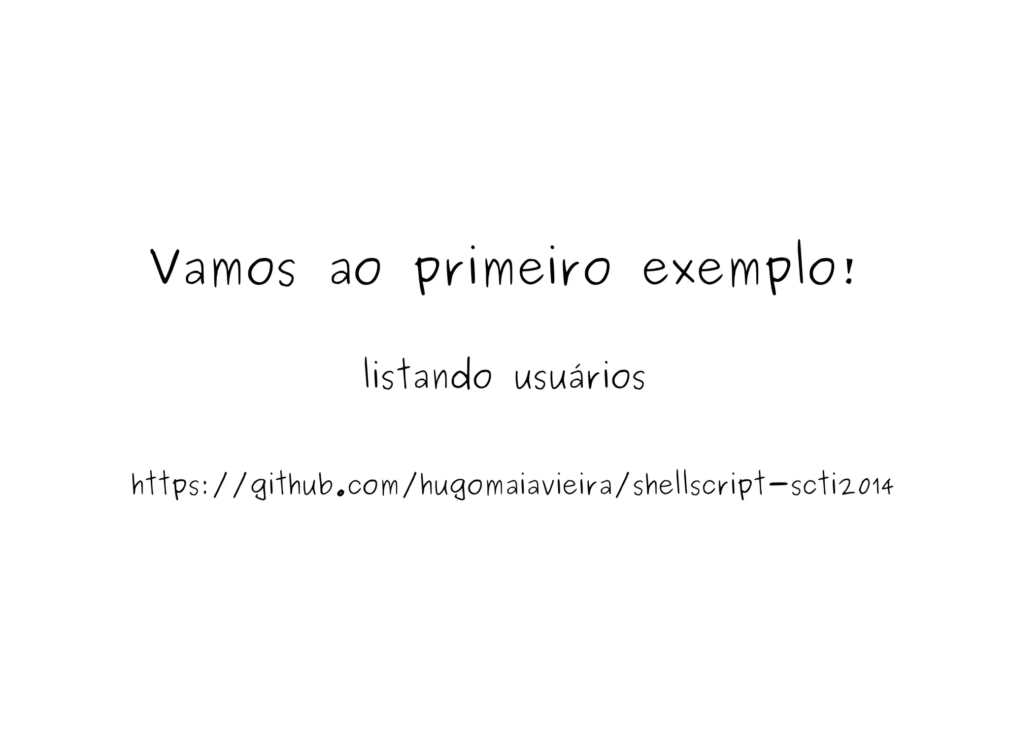 Vamos ao primeiro exemplo! 
listando usuários 
https://github.com/hugomaiavieira/shellscript-scti2014 
 