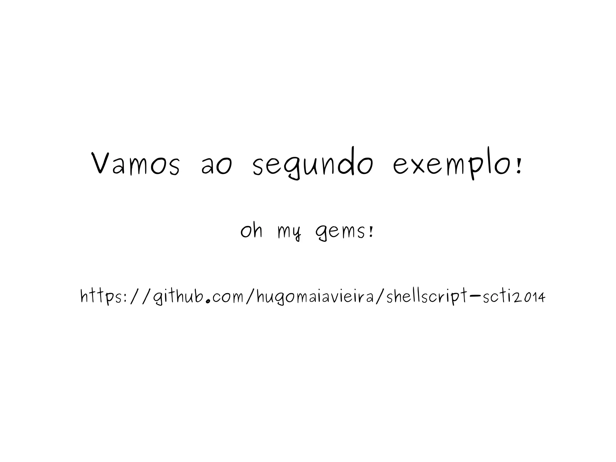 Vamos ao segundo exemplo! 
oh my gems! 
https://github.com/hugomaiavieira/shellscript-scti2014 
 