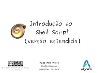 Introdução ao 
Shell Script 
(versão estendida) 
Hugo Maia Vieira 
@hugomaiavieira 
novembro de 2014 Esta obra é licenciada sob uma licença 
Creative Commons 
 