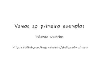 Vamos ao primeiro exemplo! 
listando usuários 
https://github.com/hugomaiavieira/shellscript-scti2014 
 