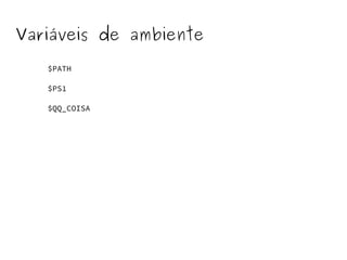 Variáveis de ambiente 
$PATH 
$PS1 
$QQ_COISA 
 