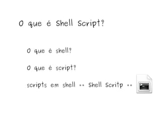 O que é Shell Script? 
O que é shell? 
O que é script? 
scripts em shell == Shell Scritp == 
 