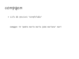 compgem 
+ Lista de possíveis “completadas” 
compgen -W 'pedro mario maria joão mariana' mari 
 